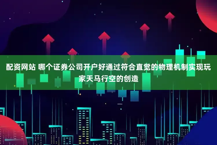 配资网站 哪个证券公司开户好通过符合直觉的物理机制实现玩家天马行空的创造