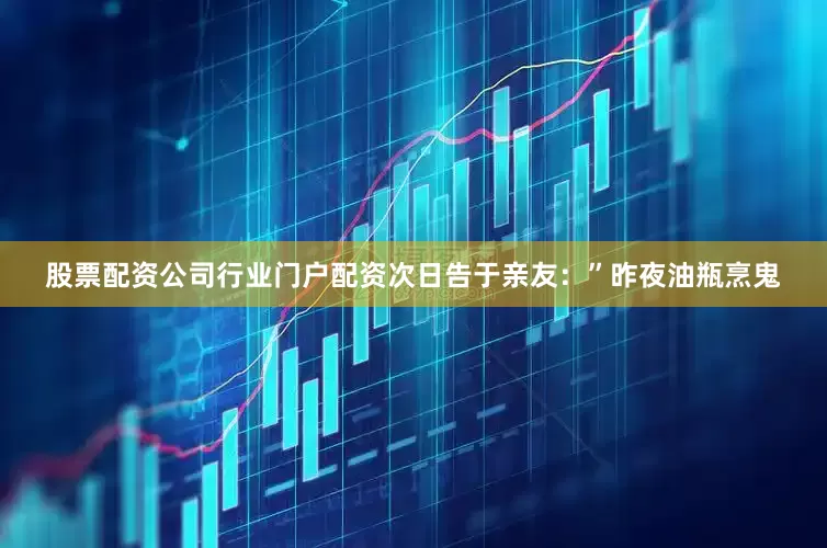 股票配资公司行业门户配资次日告于亲友：”昨夜油瓶烹鬼