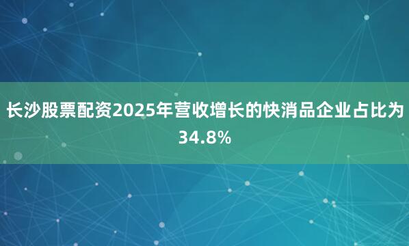 长沙股票配资2025年营收增长的快消品企业占比为34.8%