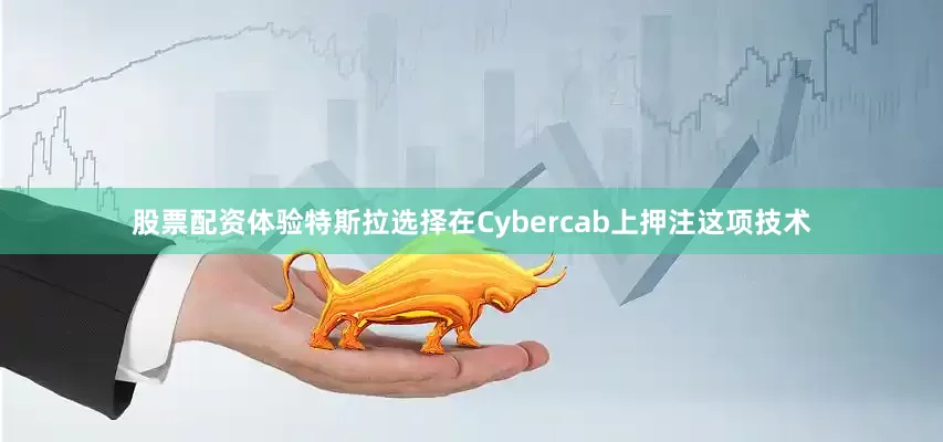 股票配资体验特斯拉选择在Cybercab上押注这项技术