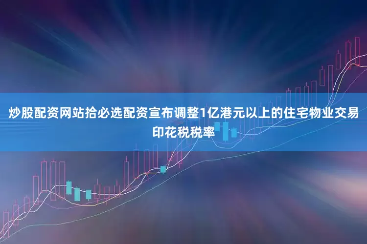 炒股配资网站拾必选配资宣布调整1亿港元以上的住宅物业交易印花税税率