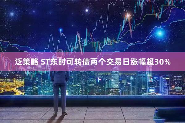 泛策略 ST东时可转债两个交易日涨幅超30%