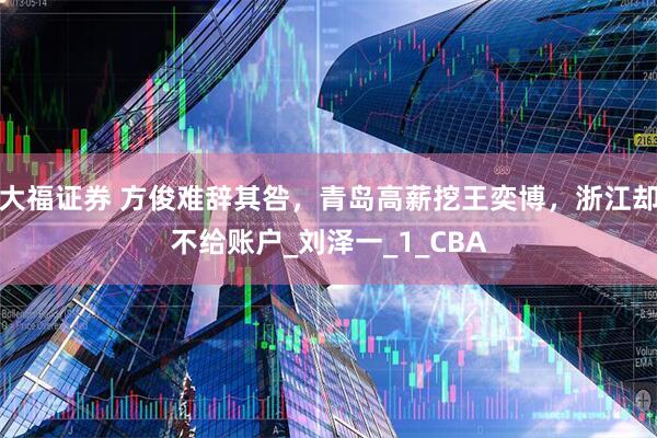 大福证券 方俊难辞其咎，青岛高薪挖王奕博，浙江却不给账户_刘泽一_1_CBA