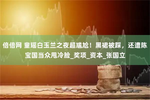 倍倍网 童瑶白玉兰之夜超尴尬！黑裙被踩，还遭陈宝国当众甩冷脸_奖项_资本_张国立
