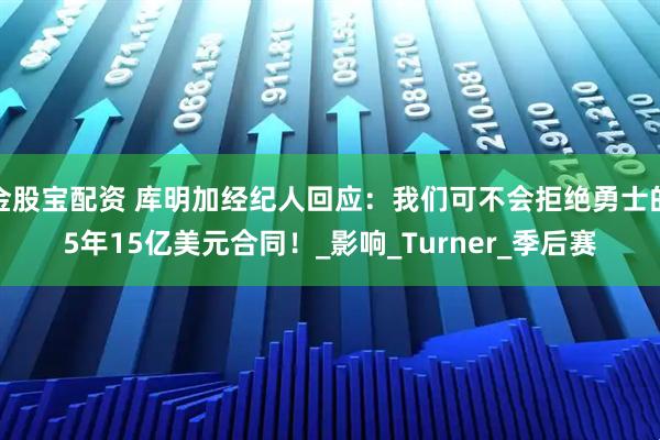 金股宝配资 库明加经纪人回应：我们可不会拒绝勇士的5年15亿美元合同！_影响_Turner_季后赛
