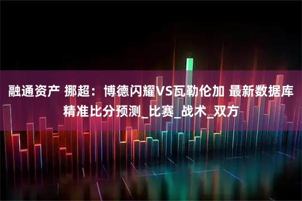 融通资产 挪超：博德闪耀VS瓦勒伦加 最新数据库精准比分预测_比赛_战术_双方