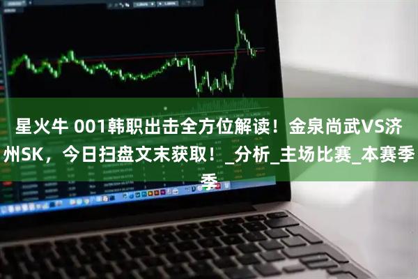 星火牛 001韩职出击全方位解读！金泉尚武VS济州SK，今日扫盘文末获取！_分析_主场比赛_本赛季