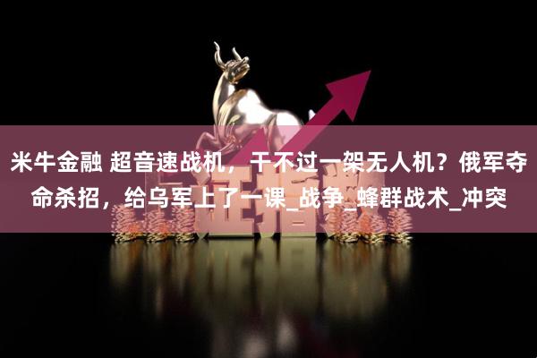 米牛金融 超音速战机，干不过一架无人机？俄军夺命杀招，给乌军上了一课_战争_蜂群战术_冲突