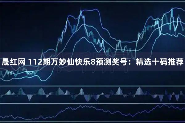 晟红网 112期万妙仙快乐8预测奖号：精选十码推荐