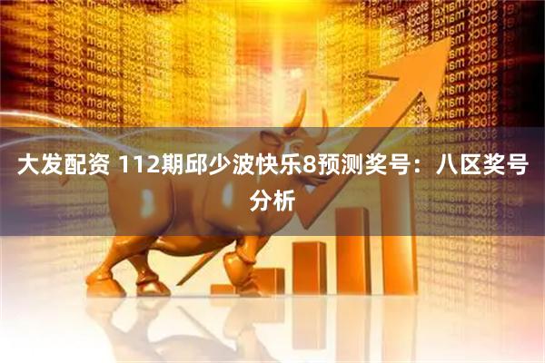 大发配资 112期邱少波快乐8预测奖号：八区奖号分析