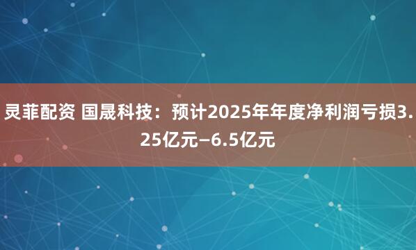 灵菲配资 国晟科技：预计2025年年度净利润亏损3.25亿元—6.5亿元