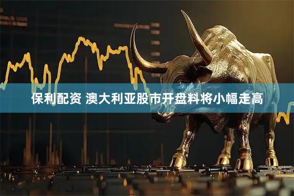 保利配资 澳大利亚股市开盘料将小幅走高