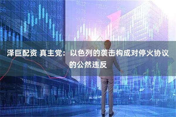 泽巨配资 真主党：以色列的袭击构成对停火协议的公然违反