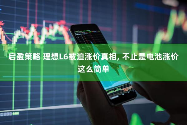 启盈策略 理想L6被迫涨价真相, 不止是电池涨价这么简单