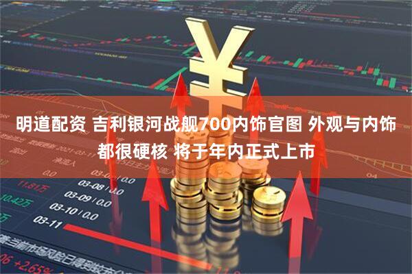 明道配资 吉利银河战舰700内饰官图 外观与内饰都很硬核 将于年内正式上市