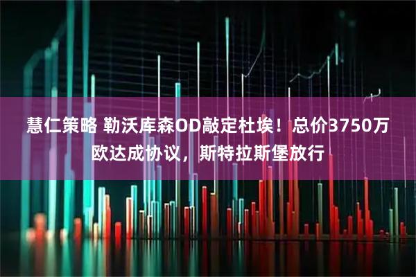 慧仁策略 勒沃库森OD敲定杜埃！总价3750万欧达成协议，斯特拉斯堡放行