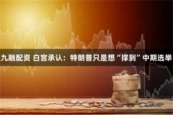 九融配资 白宫承认：特朗普只是想“撑到”中期选举